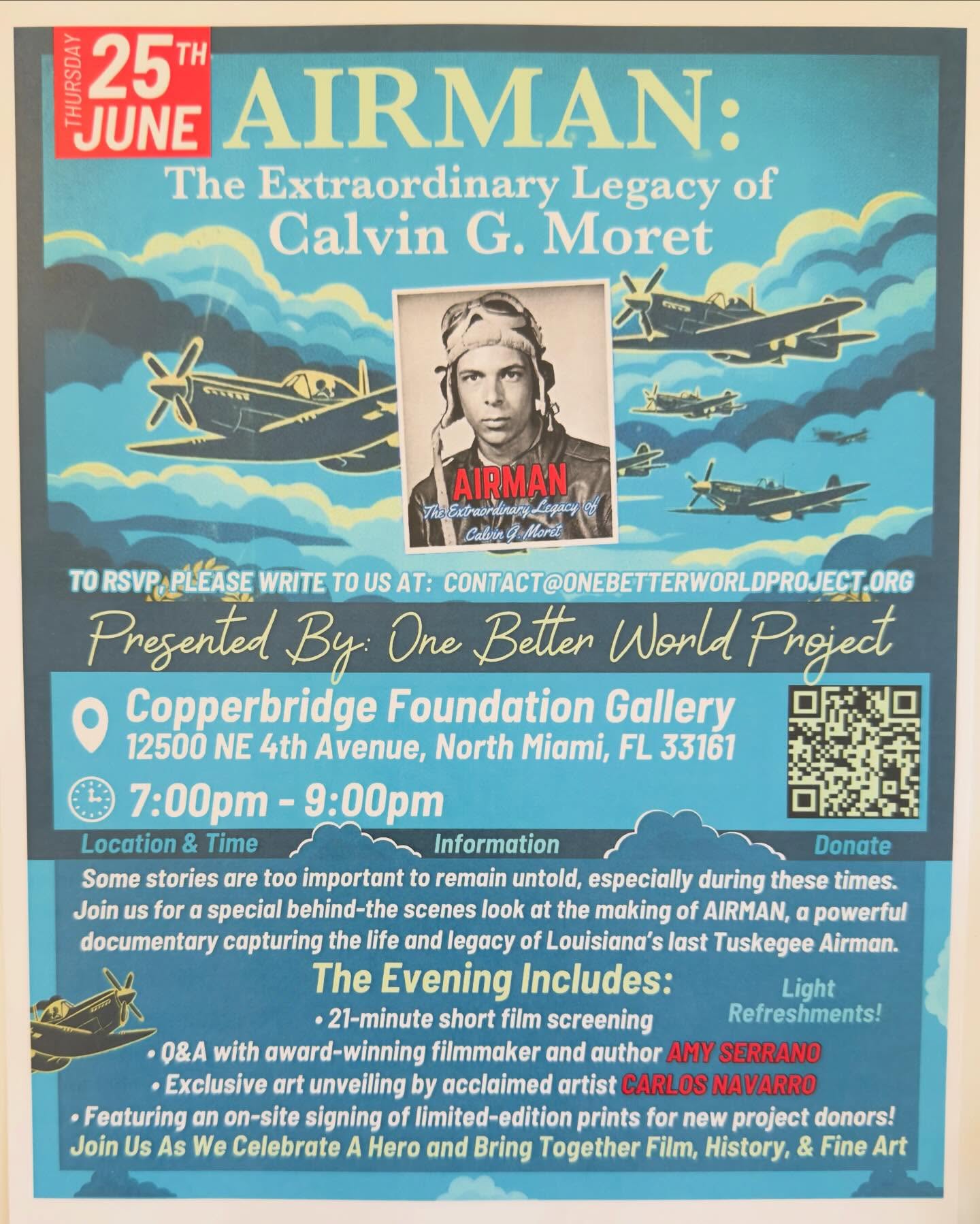 “The Copper”  is proud to share our space for a very special evening presented by One Better World Project:

“AIRMAN: The Extraordinary Legacy of Calvin G. Moret”

Join us for a behind-the-scenes look at the making of this powerful documentary capturing the life and legacy of Louisiana’s last Tuskegee Airman.

The Evening Includes:

🎥 21-minute short film screening

🎙️ Q&A with award-winning filmmaker & author Amy Serrano.

🖼️ Exclusive art unveiling by acclaimed artist Carlos Navarro.

✍️ On-site signing of limited-edition prints for new project donors.

🥂 Light refreshments!

📅 Thursday, June 25th

🕖 7:00 PM – 9:00 PM

📍 Copperbridge Foundation Gallery
12500 NE 4th Ave, North Miami, FL 33161

To RSVP: Link in Bio

Come celebrate a hero and experience the intersection of film, history & fine art. 

#CopperbridgeFoundation #Airman #TuskegeeAirmen #CalvinGMoret #NorthMiamiDocumentary BlackHistory OneBetterWorldProject FilmAndArt NorthMiamiEvents FloridaEvents